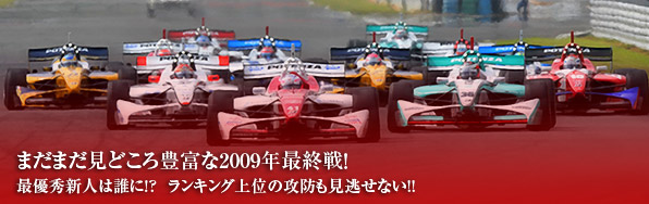 まだまだ見どころ豊富な2009年最終戦！／最優秀新人は誰に!?／ランキング上位の攻防も見逃せない!!